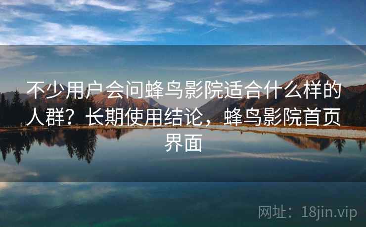 不少用户会问蜂鸟影院适合什么样的人群？长期使用结论，蜂鸟影院首页界面