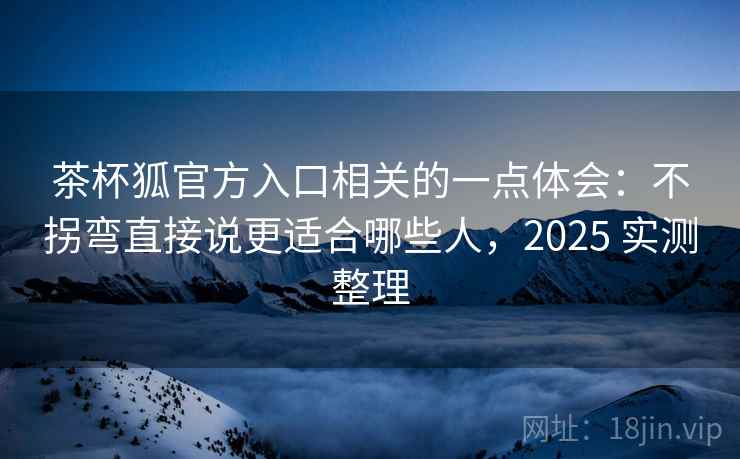 茶杯狐官方入口相关的一点体会：不拐弯直接说更适合哪些人，2025 实测整理