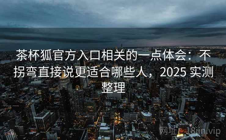 茶杯狐官方入口相关的一点体会：不拐弯直接说更适合哪些人，2025 实测整理