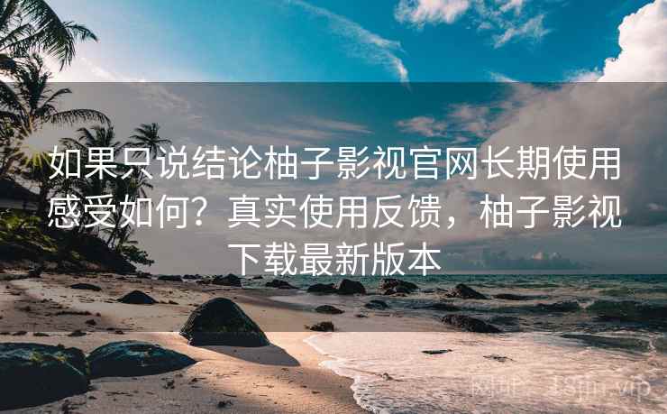 如果只说结论柚子影视官网长期使用感受如何?真实使用反馈,柚子影视下载最新版本 如果只说结论柚子影视官网长期使用感受如何?真实使用反馈,柚子影视下载最新版本