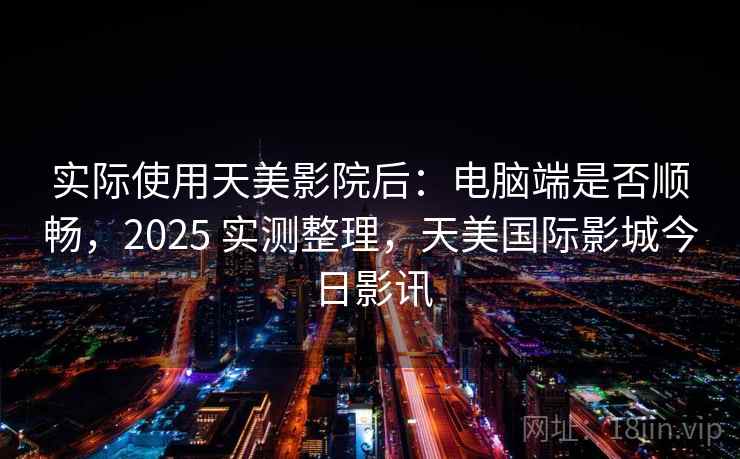 实际使用天美影院后：电脑端是否顺畅，2025 实测整理，天美国际影城今日影讯