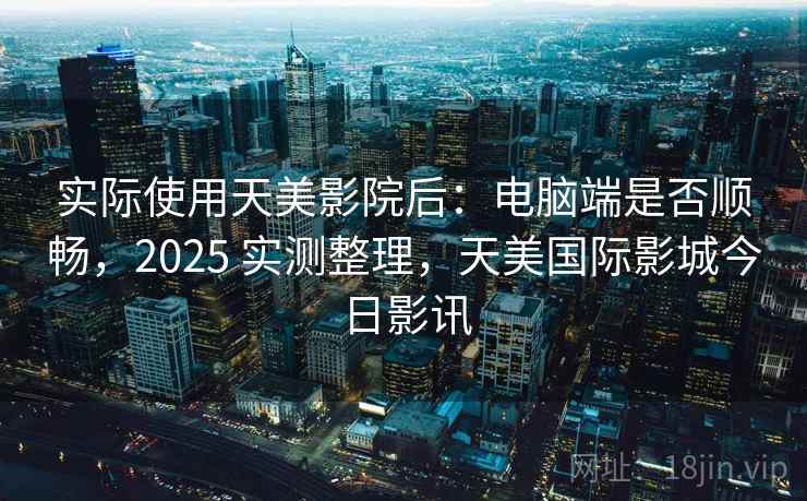 实际使用天美影院后：电脑端是否顺畅，2025 实测整理，天美国际影城今日影讯