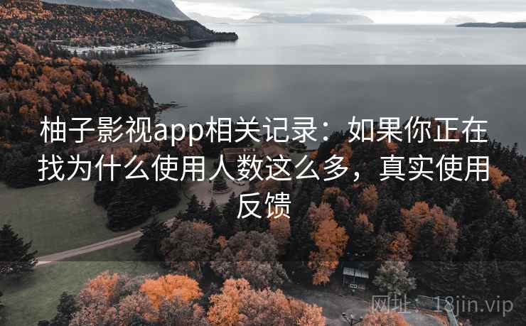 柚子影视app相关记录:如果你正在找为什么使用人数这么多,真实使用反馈 柚子影视app相关记录:如果你正在找为什么使用人数这么多,真实使用反馈