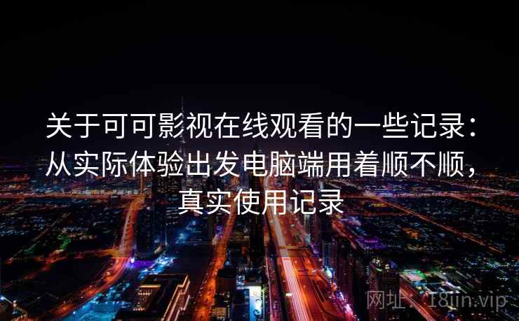 关于可可影视在线观看的一些记录:从实际体验出发电脑端用着顺不顺,真实使用记录 关于可可影视在线观看的一些记录:从实际体验出发电脑端用着顺不顺,真实使用记录