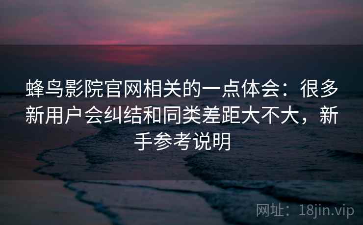 蜂鸟影院官网相关的一点体会：很多新用户会纠结和同类差距大不大，新手参考说明