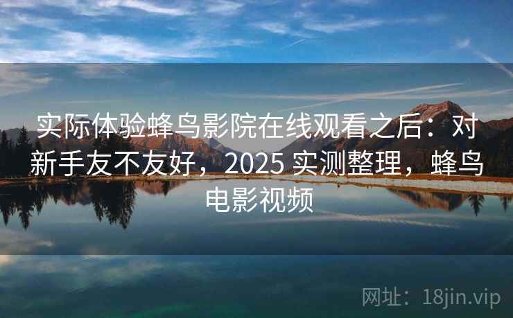 实际体验蜂鸟影院在线观看之后：对新手友不友好，2025 实测整理，蜂鸟电影视频