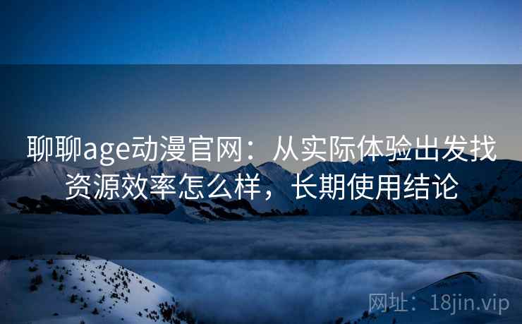 聊聊age动漫官网：从实际体验出发找资源效率怎么样，长期使用结论