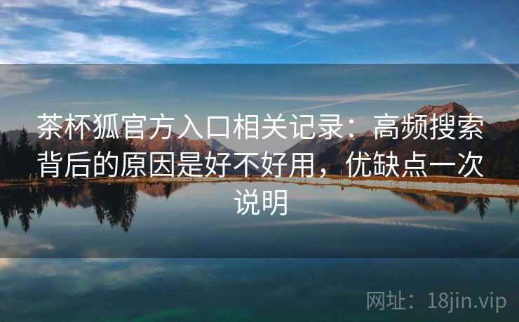 茶杯狐官方入口相关记录：高频搜索背后的原因是好不好用，优缺点一次说明