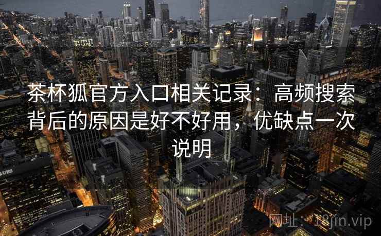 茶杯狐官方入口相关记录：高频搜索背后的原因是好不好用，优缺点一次说明