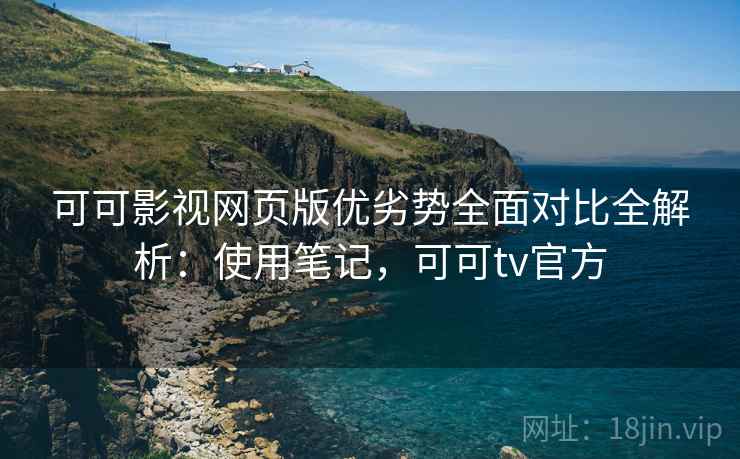 可可影视网页版优劣势全面对比全解析:使用笔记,可可tv官方 可可影视网页版优劣势全面对比全解析:使用笔记,可可tv官方
