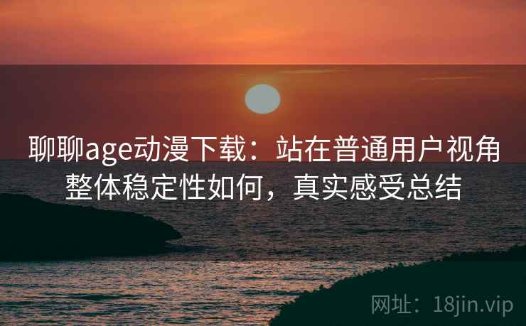 聊聊age动漫下载:站在普通用户视角整体稳定性如何,真实感受总结 聊聊age动漫下载:站在普通用户视角整体稳定性如何,真实感受总结
