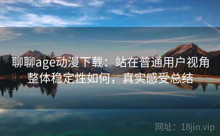 聊聊age动漫下载:站在普通用户视角整体稳定性如何,真实感受总结 聊聊age动漫下载:站在普通用户视角整体稳定性如何,真实感受总结