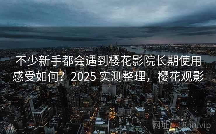不少新手都会遇到樱花影院长期使用感受如何?2025 实测整理,樱花观影 不少新手都会遇到樱花影院长期使用感受如何?2025 实测整理,樱花观影