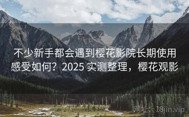 不少新手都会遇到樱花影院长期使用感受如何?2025 实测整理,樱花观影 不少新手都会遇到樱花影院长期使用感受如何?2025 实测整理,樱花观影