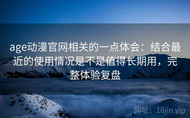 age动漫官网相关的一点体会:结合最近的使用情况是不是值得长期用,完整体验复盘 age动漫官网相关的一点体会:结合最近的使用情况是不是值得长期用,完整体验复盘