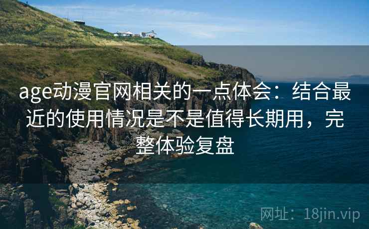 age动漫官网相关的一点体会:结合最近的使用情况是不是值得长期用,完整体验复盘 age动漫官网相关的一点体会:结合最近的使用情况是不是值得长期用,完整体验复盘