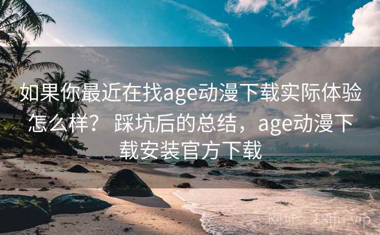如果你最近在找age动漫下载实际体验怎么样? 踩坑后的总结,age动漫下载安装官方下载 如果你最近在找age动漫下载实际体验怎么样? 踩坑后的总结,age动漫下载安装官方下载