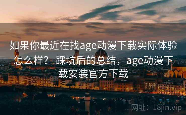如果你最近在找age动漫下载实际体验怎么样? 踩坑后的总结,age动漫下载安装官方下载 如果你最近在找age动漫下载实际体验怎么样? 踩坑后的总结,age动漫下载安装官方下载