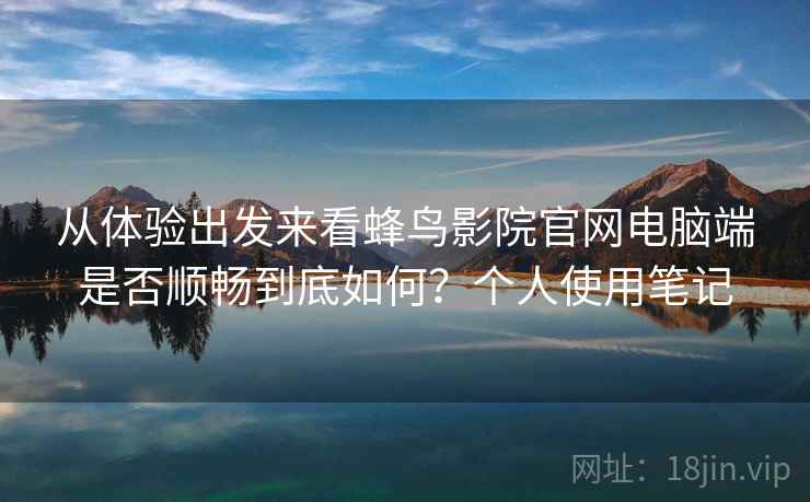从体验出发来看蜂鸟影院官网电脑端是否顺畅到底如何?个人使用笔记 从体验出发来看蜂鸟影院官网电脑端是否顺畅到底如何?个人使用笔记