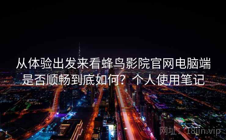 从体验出发来看蜂鸟影院官网电脑端是否顺畅到底如何?个人使用笔记 从体验出发来看蜂鸟影院官网电脑端是否顺畅到底如何?个人使用笔记