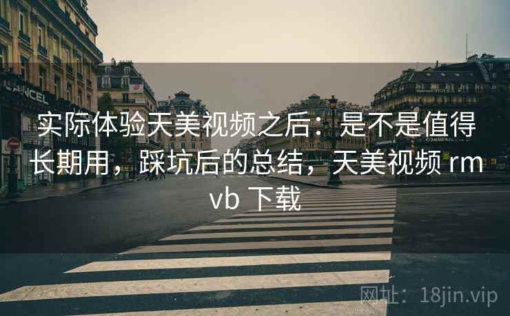 实际体验天美视频之后:是不是值得长期用,踩坑后的总结,天美视频 rmvb 下载 实际体验天美视频之后:是不是值得长期用,踩坑后的总结,天美视频 rmvb 下载