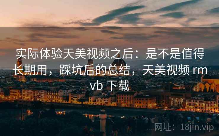 实际体验天美视频之后:是不是值得长期用,踩坑后的总结,天美视频 rmvb 下载 实际体验天美视频之后:是不是值得长期用,踩坑后的总结,天美视频 rmvb 下载
