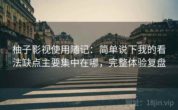 柚子影视使用随记:简单说下我的看法缺点主要集中在哪,完整体验复盘 柚子影视使用随记:简单说下我的看法缺点主要集中在哪,完整体验复盘