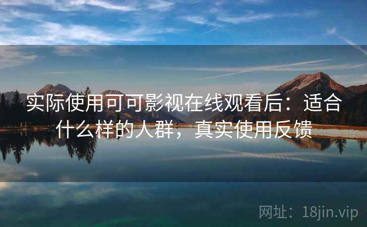实际使用可可影视在线观看后:适合什么样的人群,真实使用反馈 实际使用可可影视在线观看后:适合什么样的人群,真实使用反馈