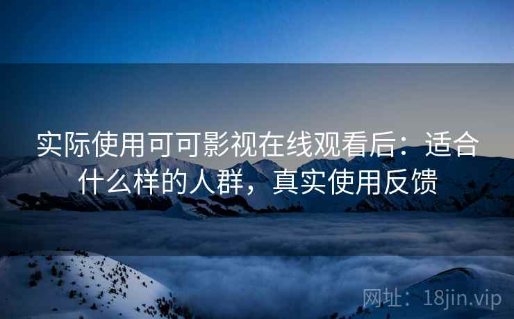 实际使用可可影视在线观看后:适合什么样的人群,真实使用反馈 实际使用可可影视在线观看后:适合什么样的人群,真实使用反馈
