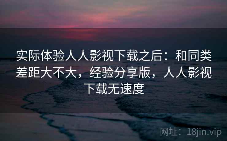 实际体验人人影视下载之后:和同类差距大不大,经验分享版,人人影视下载无速度 实际体验人人影视下载之后:和同类差距大不大,经验分享版,人人影视下载无速度