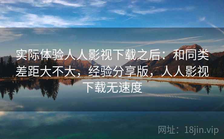 实际体验人人影视下载之后:和同类差距大不大,经验分享版,人人影视下载无速度 实际体验人人影视下载之后:和同类差距大不大,经验分享版,人人影视下载无速度