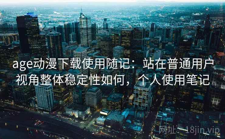 age动漫下载使用随记:站在普通用户视角整体稳定性如何,个人使用笔记 age动漫下载使用随记:站在普通用户视角整体稳定性如何,个人使用笔记