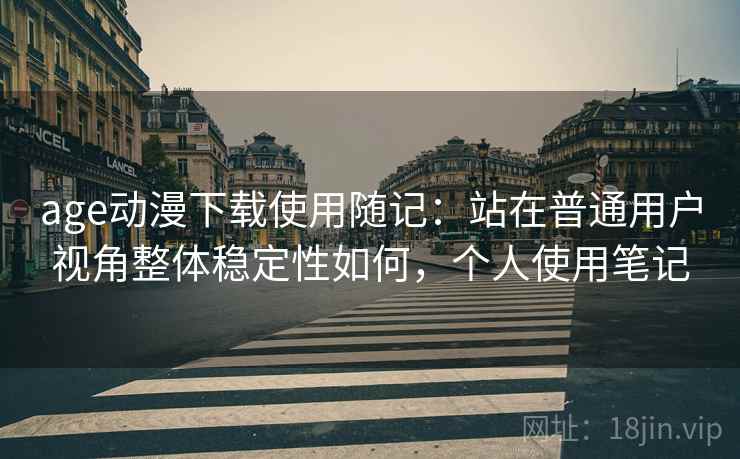 age动漫下载使用随记:站在普通用户视角整体稳定性如何,个人使用笔记 age动漫下载使用随记:站在普通用户视角整体稳定性如何,个人使用笔记