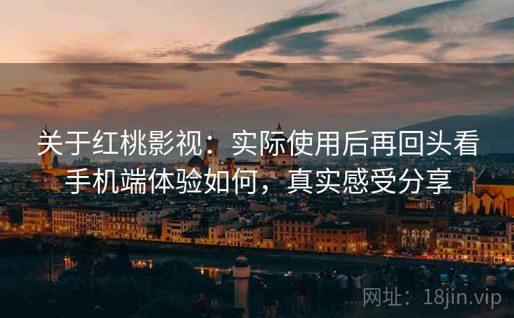 关于红桃影视:实际使用后再回头看手机端体验如何,真实感受分享 关于红桃影视:实际使用后再回头看手机端体验如何,真实感受分享