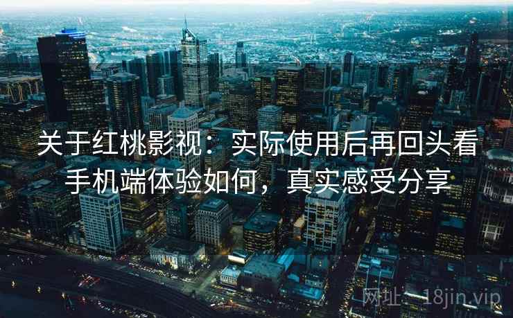 关于红桃影视:实际使用后再回头看手机端体验如何,真实感受分享 关于红桃影视:实际使用后再回头看手机端体验如何,真实感受分享