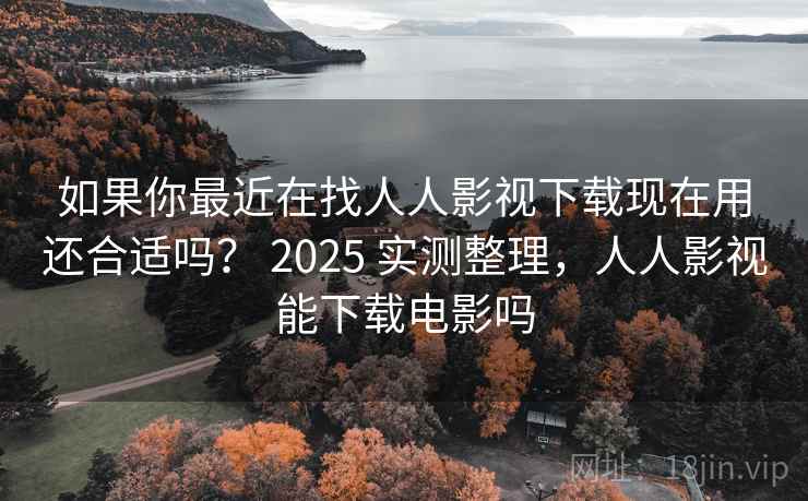 如果你最近在找人人影视下载现在用还合适吗？ 2025 实测整理，人人影视能下载电影吗