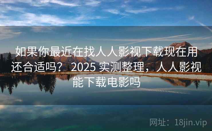 如果你最近在找人人影视下载现在用还合适吗？ 2025 实测整理，人人影视能下载电影吗