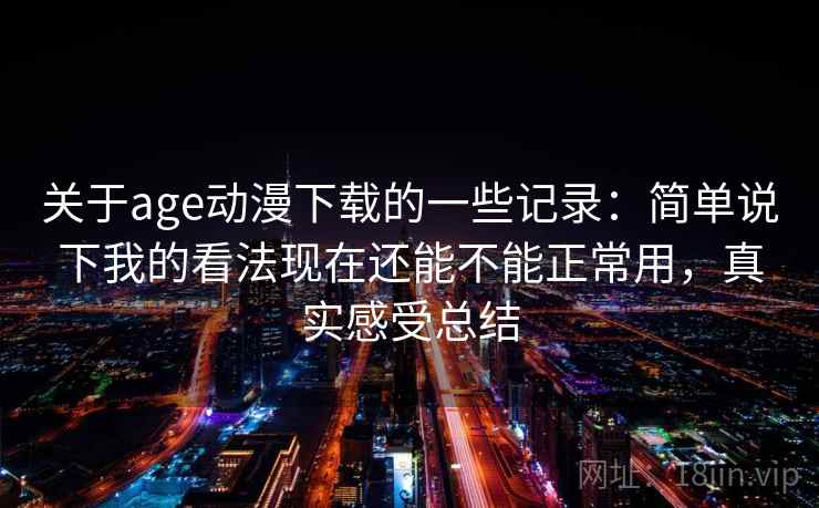 关于age动漫下载的一些记录:简单说下我的看法现在还能不能正常用,真实感受总结 关于age动漫下载的一些记录:简单说下我的看法现在还能不能正常用,真实感受总结