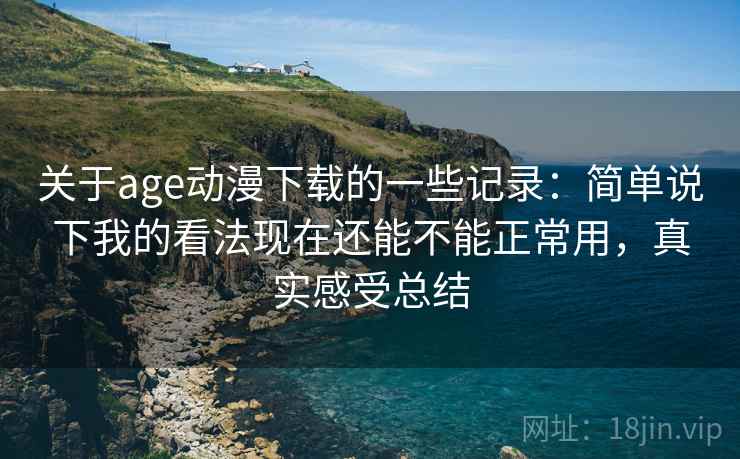 关于age动漫下载的一些记录:简单说下我的看法现在还能不能正常用,真实感受总结 关于age动漫下载的一些记录:简单说下我的看法现在还能不能正常用,真实感受总结