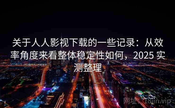 关于人人影视下载的一些记录:从效率角度来看整体稳定性如何,2025 实测整理 关于人人影视下载的一些记录:从效率角度来看整体稳定性如何,2025 实测整理