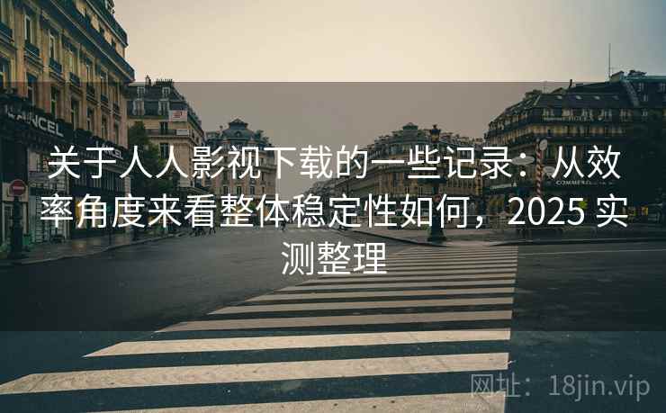 关于人人影视下载的一些记录:从效率角度来看整体稳定性如何,2025 实测整理 关于人人影视下载的一些记录:从效率角度来看整体稳定性如何,2025 实测整理