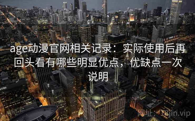 age动漫官网相关记录:实际使用后再回头看有哪些明显优点,优缺点一次说明 age动漫官网相关记录:实际使用后再回头看有哪些明显优点,优缺点一次说明
