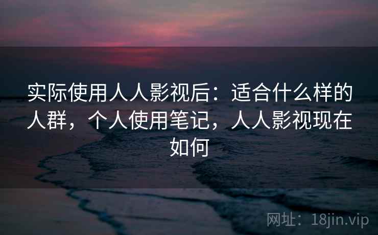 实际使用人人影视后：适合什么样的人群，个人使用笔记，人人影视现在如何