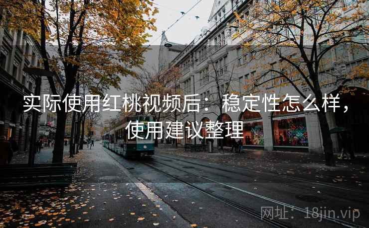 实际使用红桃视频后:稳定性怎么样,使用建议整理 实际使用红桃视频后:稳定性怎么样,使用建议整理