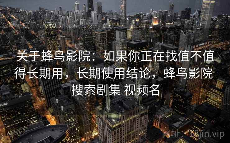 关于蜂鸟影院：如果你正在找值不值得长期用，长期使用结论，蜂鸟影院 搜索剧集 视频名