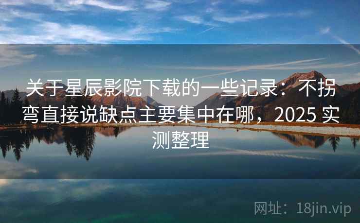 关于星辰影院下载的一些记录：不拐弯直接说缺点主要集中在哪，2025 实测整理