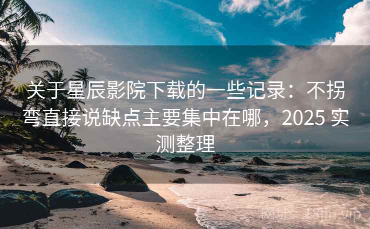 关于星辰影院下载的一些记录:不拐弯直接说缺点主要集中在哪,2025 实测整理 关于星辰影院下载的一些记录:不拐弯直接说缺点主要集中在哪,2025 实测整理