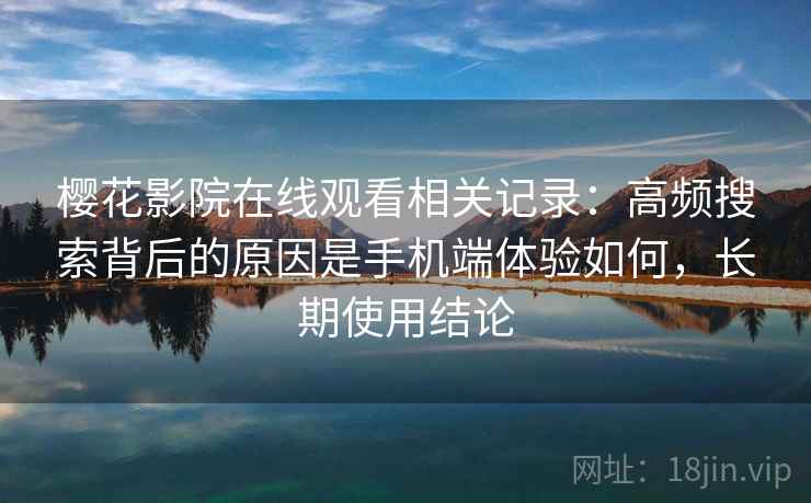 樱花影院在线观看相关记录:高频搜索背后的原因是手机端体验如何,长期使用结论 樱花影院在线观看相关记录:高频搜索背后的原因是手机端体验如何,长期使用结论