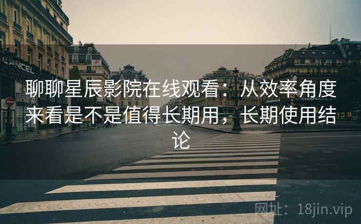 聊聊星辰影院在线观看:从效率角度来看是不是值得长期用,长期使用结论 聊聊星辰影院在线观看:从效率角度来看是不是值得长期用,长期使用结论