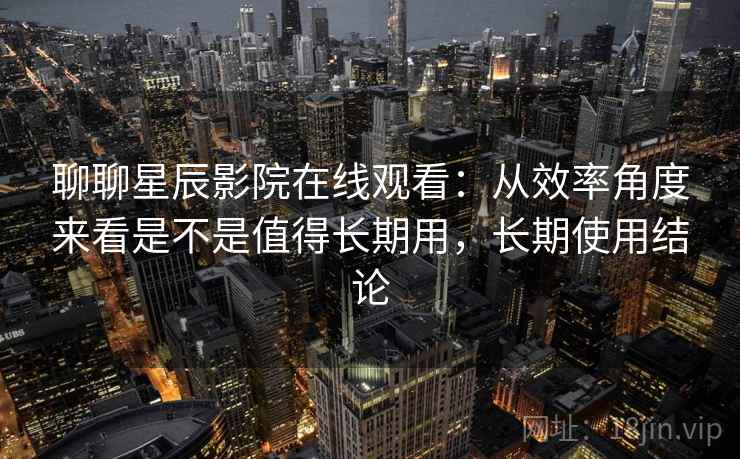 聊聊星辰影院在线观看：从效率角度来看是不是值得长期用，长期使用结论